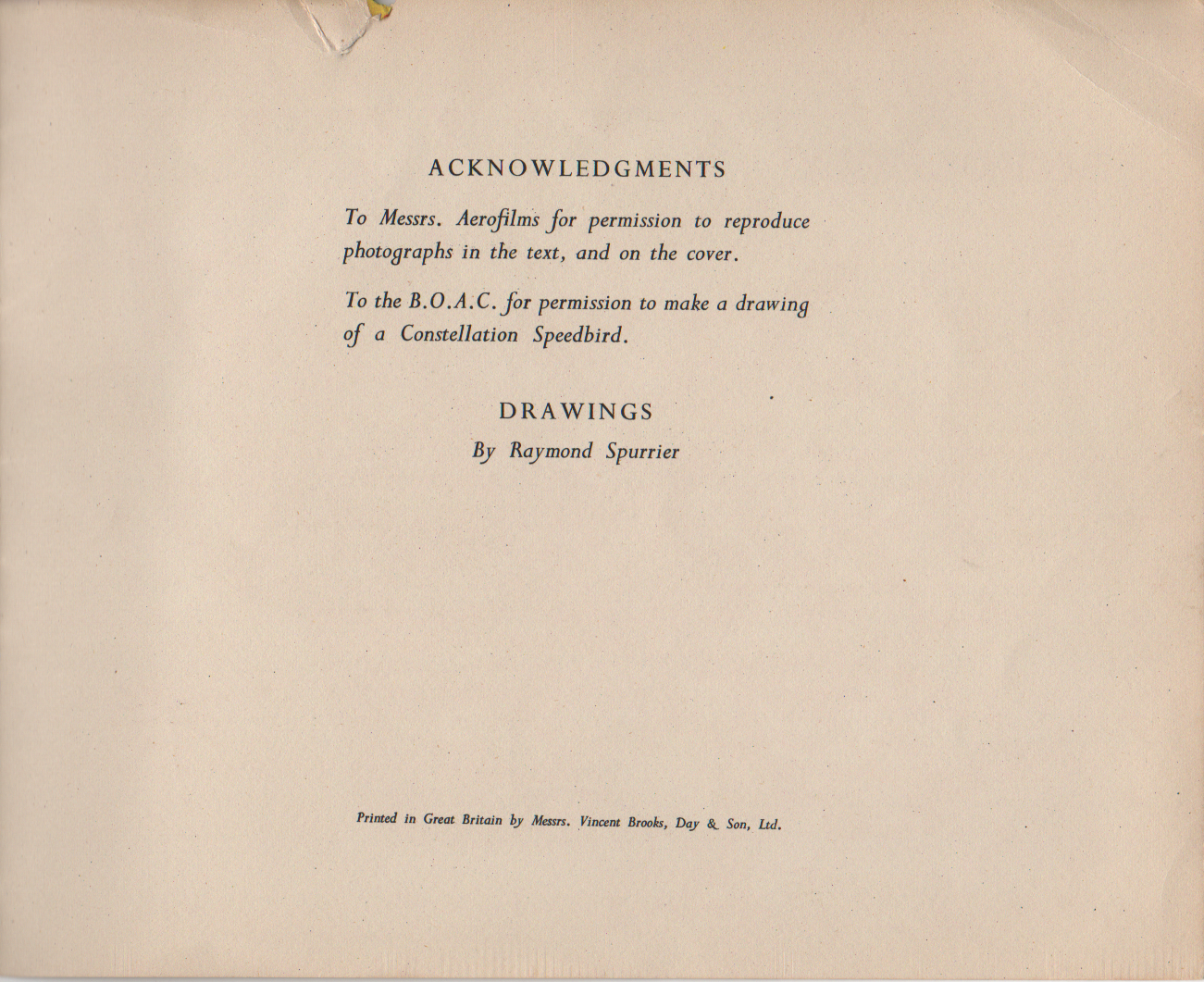 ACKNOWLEDGMENTS To Messrs. Aerofilms for permission to reproduce photographs in the text, and on the cover. To the B.O.A.C. for permission to make a drawing of a Constellation Speedbird. DRAWINGS By Raymond Spurrier Printed in Great Britain by Messrs. Vincent Brooks, Day & Son, Ltd.