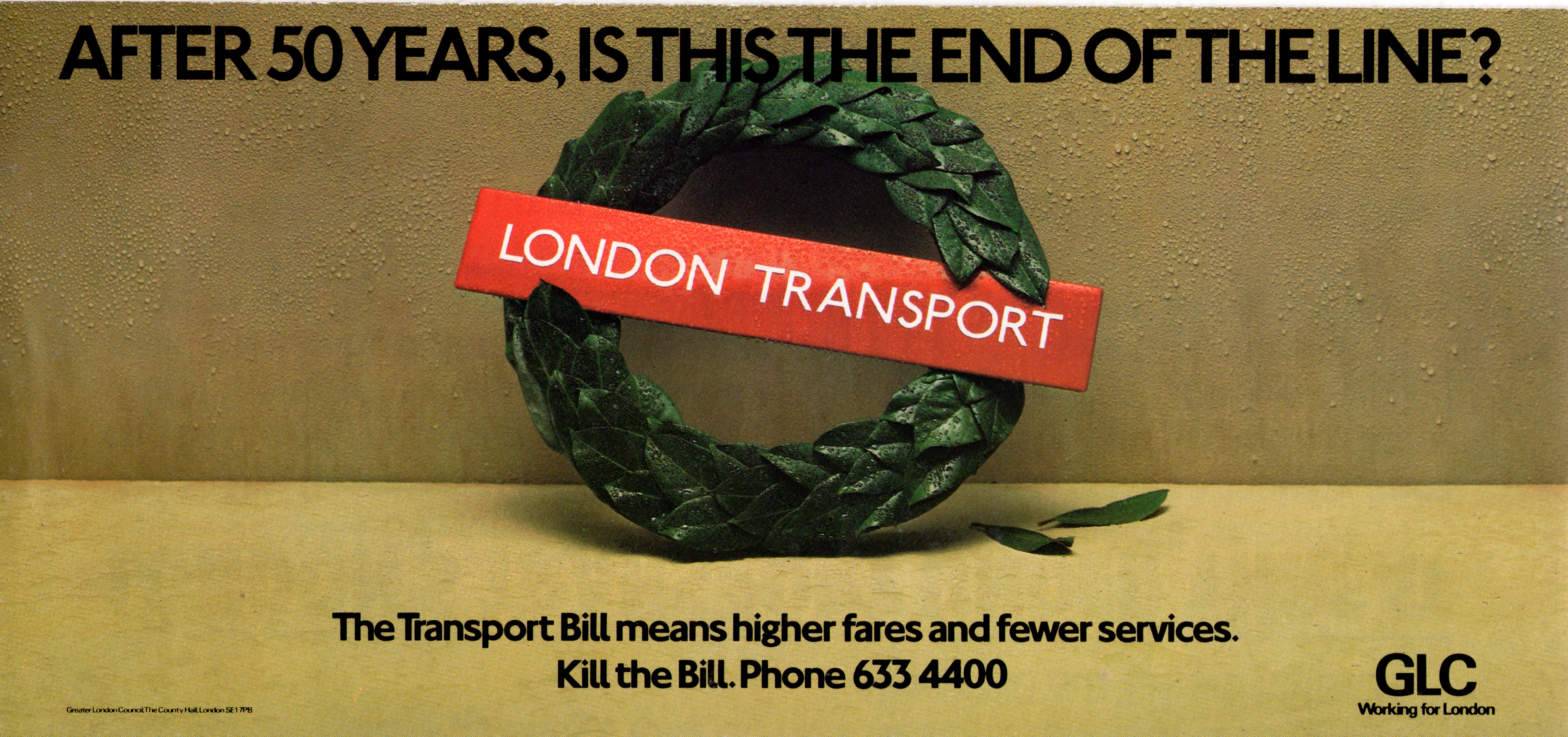 A poster where the London Transport roundel is presented as a wreath.  The title is "After 50 Years, is this the end of the line?".  The text is "The Transport Bill means higher fares and fewer services.  Kill the Bill. Phone 633 4400".  It also features the GLC logo with its tagline "Working for London".